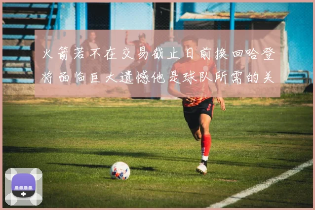 火箭若不在交易截止日前换回哈登将面临巨大遗憾他是球队所需的关键拼图