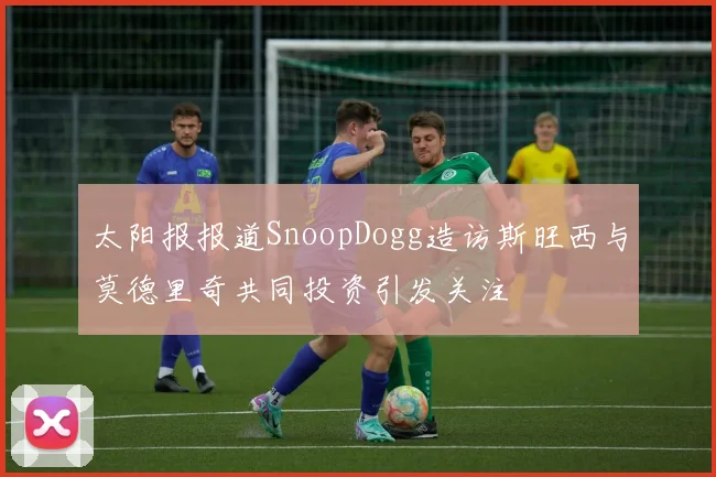 太阳报报道SnoopDogg造访斯旺西与莫德里奇共同投资引发关注