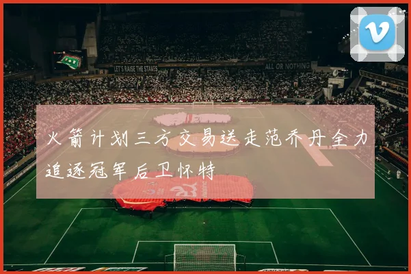 火箭计划三方交易送走范乔丹全力追逐冠军后卫怀特