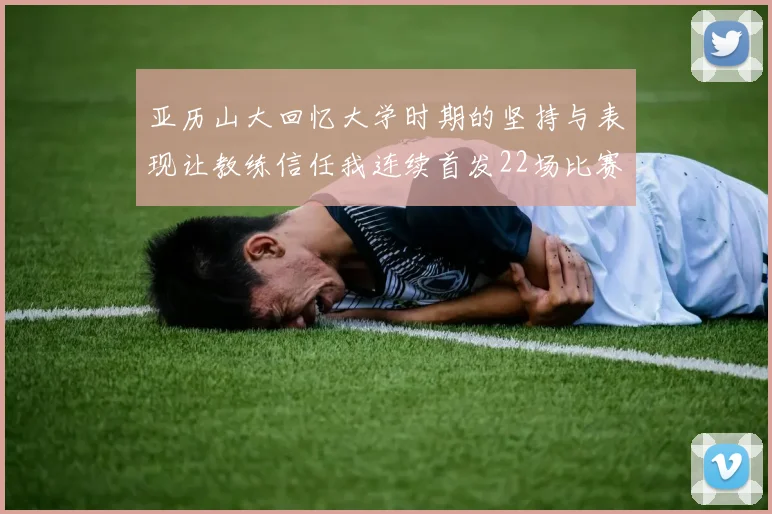 亚历山大回忆大学时期的坚持与表现让教练信任我连续首发22场比赛