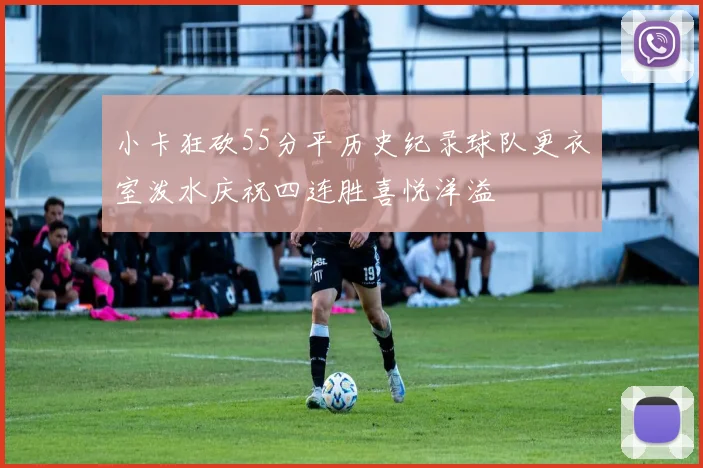 小卡狂砍55分平历史纪录球队更衣室泼水庆祝四连胜喜悦洋溢