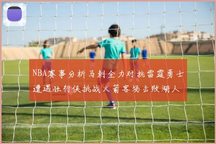 NBA赛事分析马刺全力对抗雷霆勇士遭遇独行侠挑战火箭客场击败湖人
