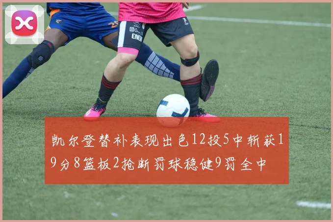 凯尔登替补表现出色12投5中斩获19分8篮板2抢断罚球稳健9罚全中