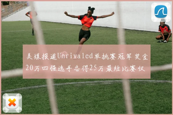 美媒报道Unrivaled单挑赛冠军奖金20万四强选手各得25万最短比赛仅15分钟结束