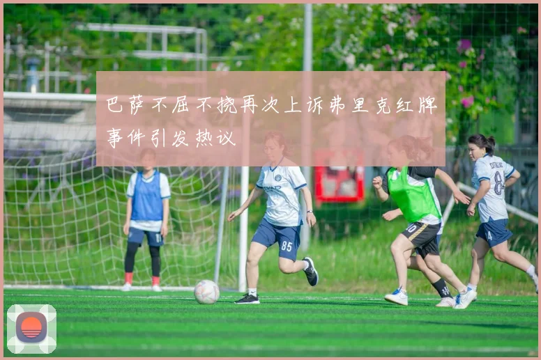 巴萨不屈不挠再次上诉弗里克红牌事件引发热议