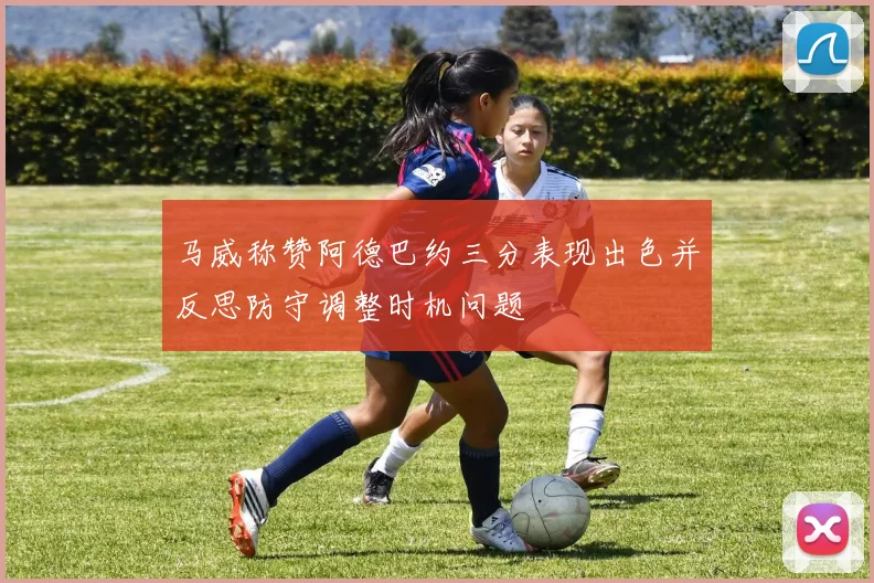 马威称赞阿德巴约三分表现出色并反思防守调整时机问题