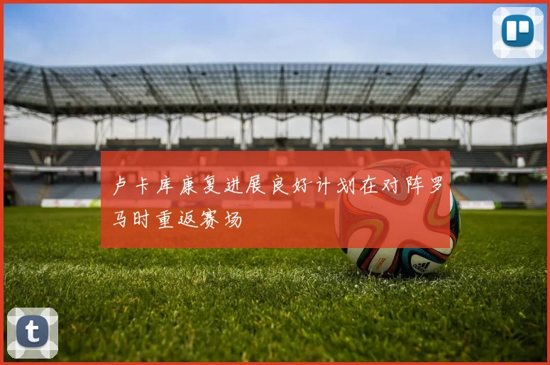 卢卡库康复进展良好计划在对阵罗马时重返赛场