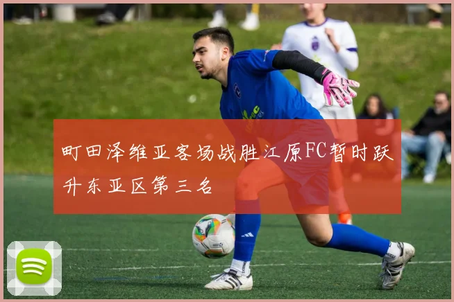 町田泽维亚客场战胜江原FC暂时跃升东亚区第三名