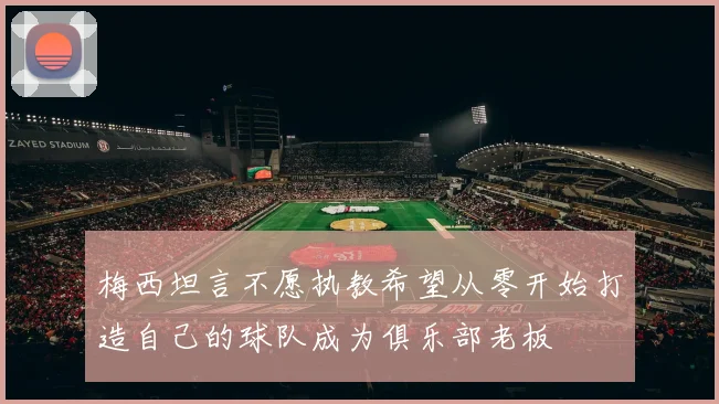 梅西坦言不愿执教希望从零开始打造自己的球队成为俱乐部老板