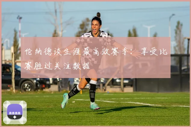 伦纳德谈生涯最高效赛季：享受比赛胜过关注数据