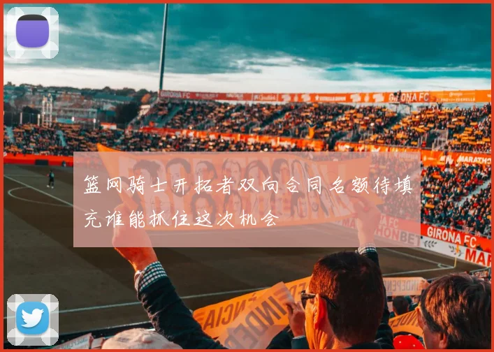 篮网骑士开拓者双向合同名额待填充谁能抓住这次机会