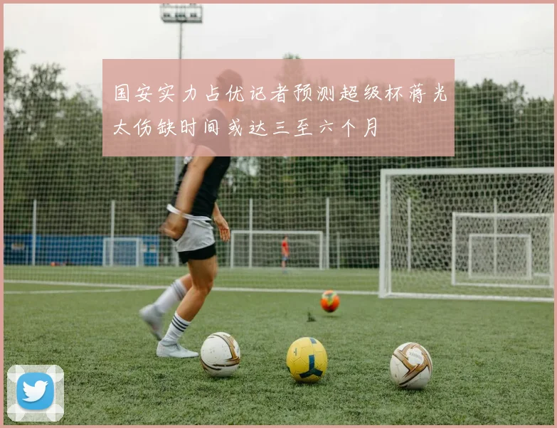 国安实力占优记者预测超级杯蒋光太伤缺时间或达三至六个月