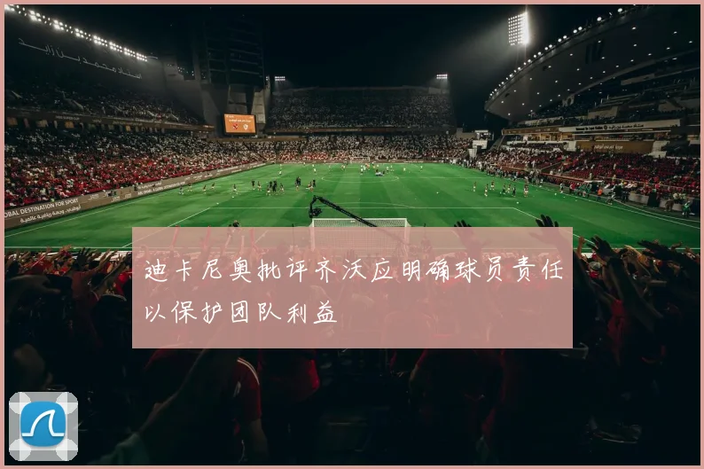 迪卡尼奥批评齐沃应明确球员责任以保护团队利益