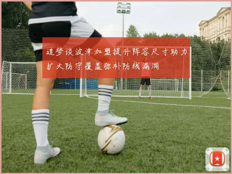 追梦谈波津加盟提升阵容尺寸助力扩大防守覆盖弥补防线漏洞