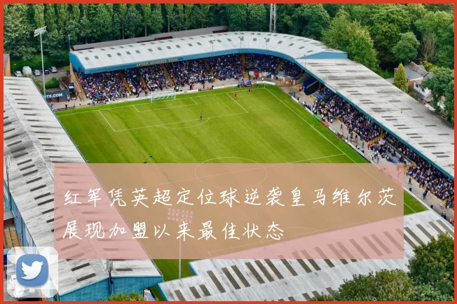 红军凭英超定位球逆袭皇马维尔茨展现加盟以来最佳状态