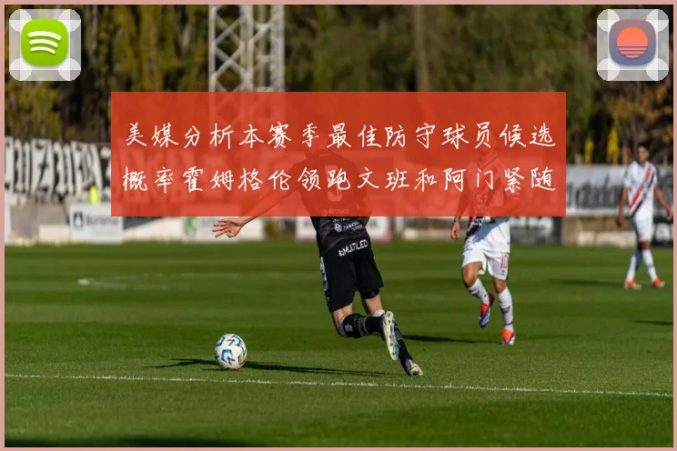 美媒分析本赛季最佳防守球员候选概率霍姆格伦领跑文班和阿门紧随其后