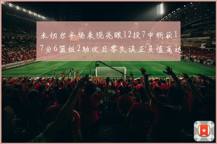 米切尔半场表现亮眼12投7中斩获17分6篮板2助攻且零失误正负值高达19