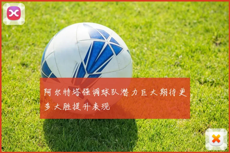 阿尔特塔强调球队潜力巨大期待更多大胜提升表现
