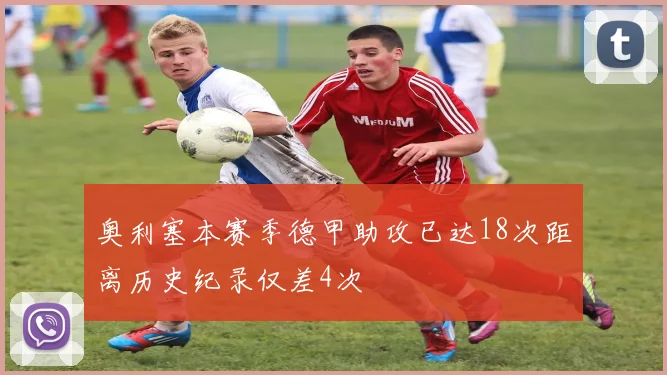 奥利塞本赛季德甲助攻已达18次距离历史纪录仅差4次