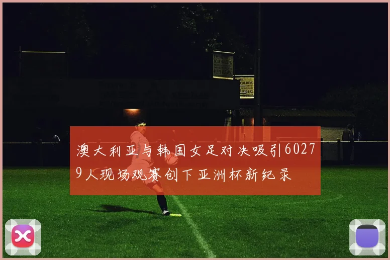 澳大利亚与韩国女足对决吸引60279人现场观赛创下亚洲杯新纪录
