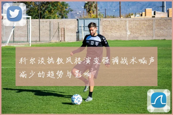 科尔谈执教风格演变强调战术喊声减少的趋势与影响