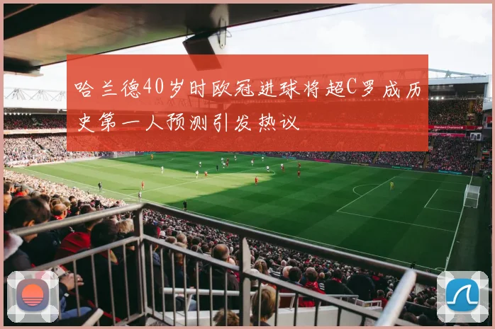 哈兰德40岁时欧冠进球将超C罗成历史第一人预测引发热议
