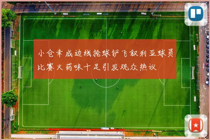 小仓幸成边线抢球铲飞叙利亚球员比赛火药味十足引发观众热议