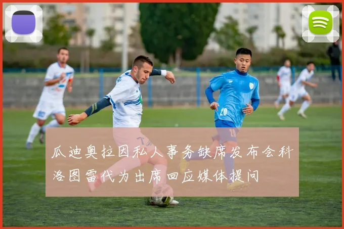 瓜迪奥拉因私人事务缺席发布会科洛图雷代为出席回应媒体提问